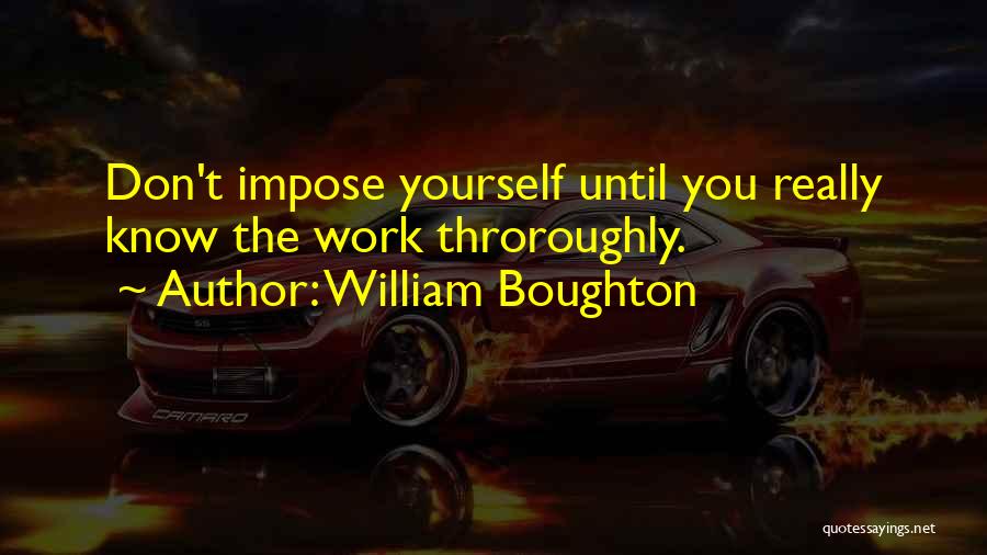 William Boughton Quotes: Don't Impose Yourself Until You Really Know The Work Throroughly.