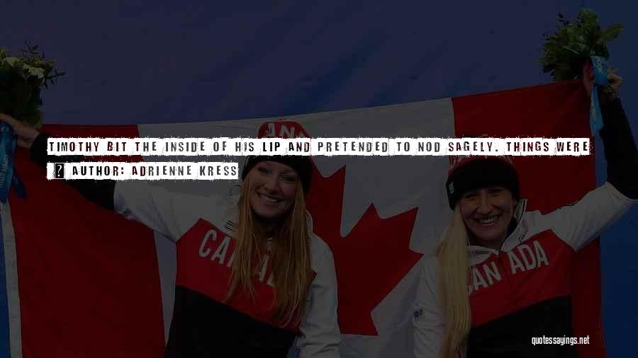 Adrienne Kress Quotes: Timothy Bit The Inside Of His Lip And Pretended To Nod Sagely. Things Were Starting To Sound A Little Far-fetched