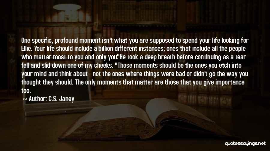 C.S. Janey Quotes: One Specific, Profound Moment Isn't What You Are Supposed To Spend Your Life Looking For Ellie. Your Life Should Include