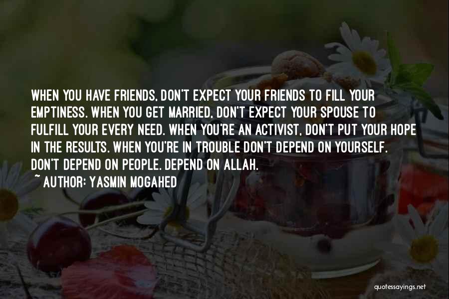 Yasmin Mogahed Quotes: When You Have Friends, Don't Expect Your Friends To Fill Your Emptiness. When You Get Married, Don't Expect Your Spouse