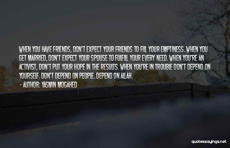 Yasmin Mogahed Quotes: When You Have Friends, Don't Expect Your Friends To Fill Your Emptiness. When You Get Married, Don't Expect Your Spouse