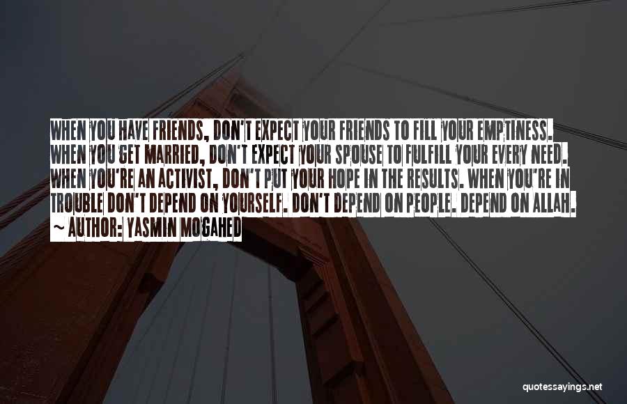 Yasmin Mogahed Quotes: When You Have Friends, Don't Expect Your Friends To Fill Your Emptiness. When You Get Married, Don't Expect Your Spouse
