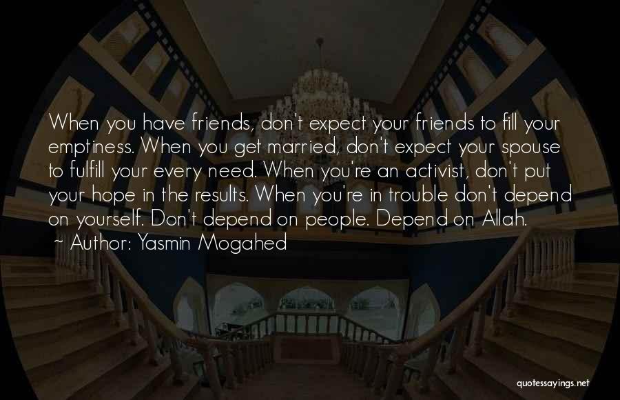 Yasmin Mogahed Quotes: When You Have Friends, Don't Expect Your Friends To Fill Your Emptiness. When You Get Married, Don't Expect Your Spouse