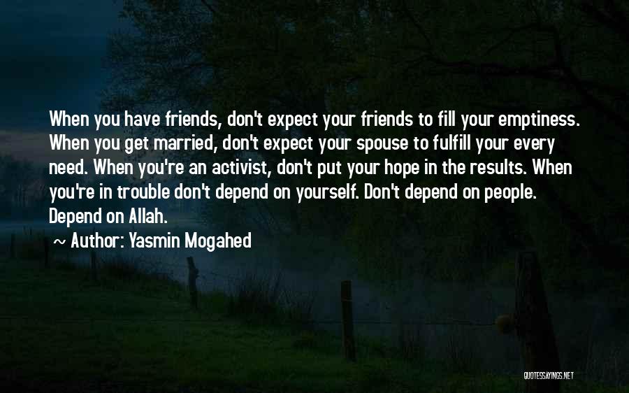 Yasmin Mogahed Quotes: When You Have Friends, Don't Expect Your Friends To Fill Your Emptiness. When You Get Married, Don't Expect Your Spouse