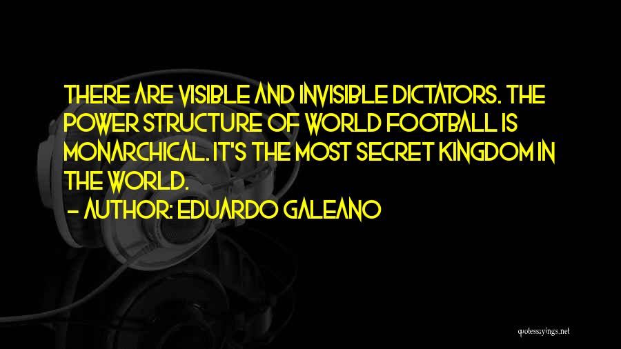 Eduardo Galeano Quotes: There Are Visible And Invisible Dictators. The Power Structure Of World Football Is Monarchical. It's The Most Secret Kingdom In