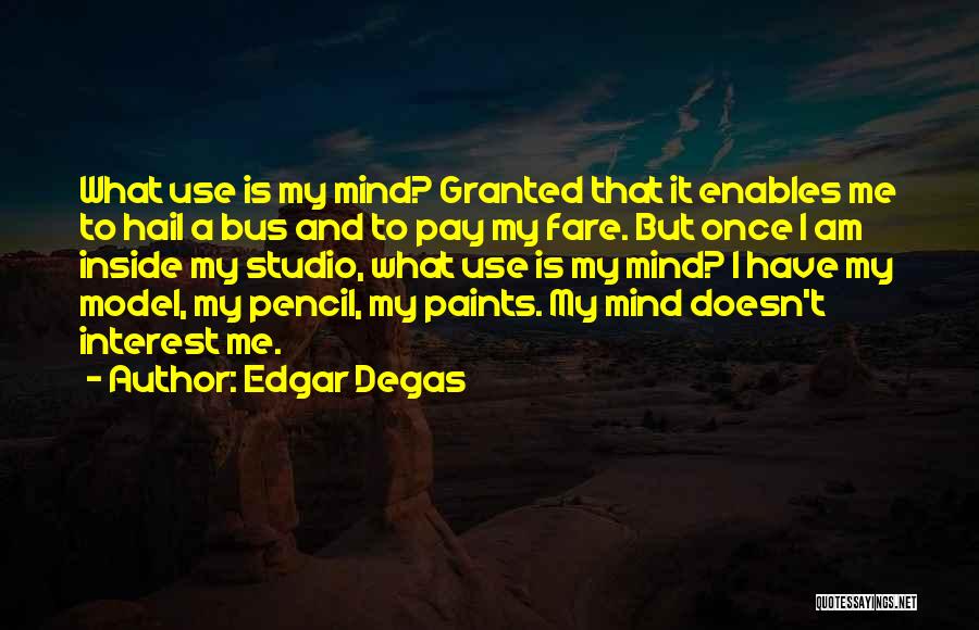 Edgar Degas Quotes: What Use Is My Mind? Granted That It Enables Me To Hail A Bus And To Pay My Fare. But