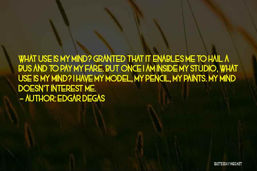 Edgar Degas Quotes: What Use Is My Mind? Granted That It Enables Me To Hail A Bus And To Pay My Fare. But