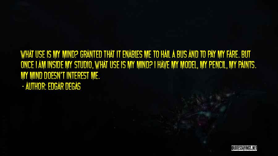 Edgar Degas Quotes: What Use Is My Mind? Granted That It Enables Me To Hail A Bus And To Pay My Fare. But
