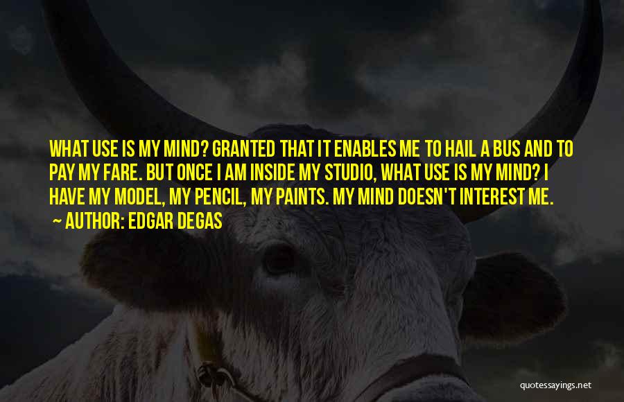 Edgar Degas Quotes: What Use Is My Mind? Granted That It Enables Me To Hail A Bus And To Pay My Fare. But