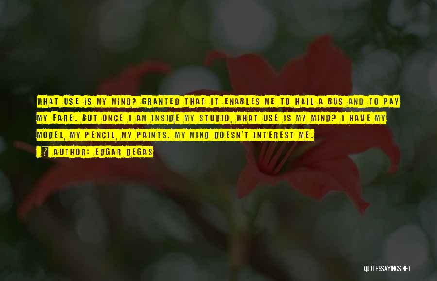 Edgar Degas Quotes: What Use Is My Mind? Granted That It Enables Me To Hail A Bus And To Pay My Fare. But