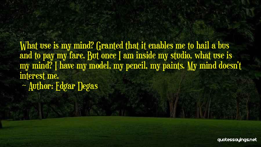 Edgar Degas Quotes: What Use Is My Mind? Granted That It Enables Me To Hail A Bus And To Pay My Fare. But