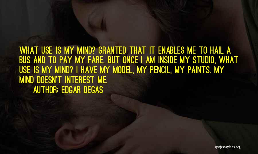 Edgar Degas Quotes: What Use Is My Mind? Granted That It Enables Me To Hail A Bus And To Pay My Fare. But