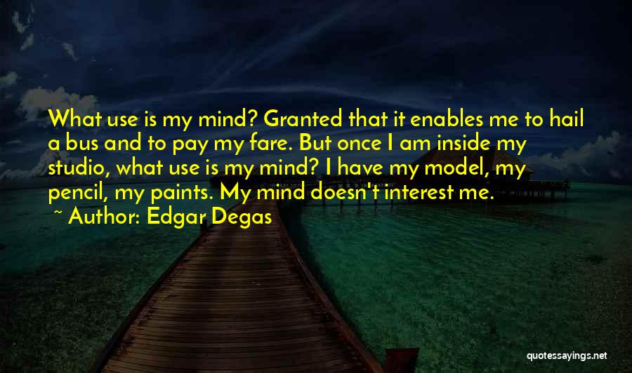 Edgar Degas Quotes: What Use Is My Mind? Granted That It Enables Me To Hail A Bus And To Pay My Fare. But