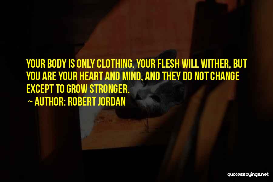 Robert Jordan Quotes: Your Body Is Only Clothing. Your Flesh Will Wither, But You Are Your Heart And Mind, And They Do Not