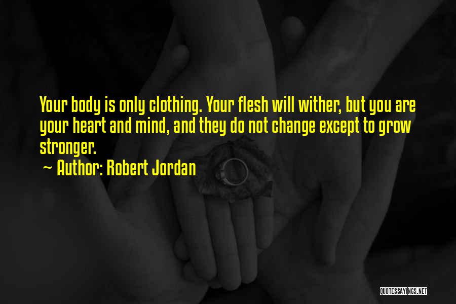 Robert Jordan Quotes: Your Body Is Only Clothing. Your Flesh Will Wither, But You Are Your Heart And Mind, And They Do Not