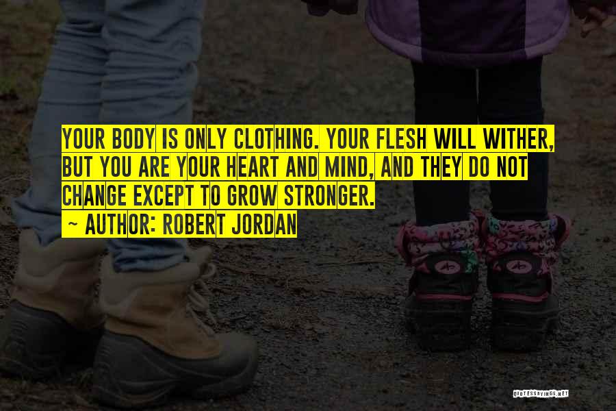 Robert Jordan Quotes: Your Body Is Only Clothing. Your Flesh Will Wither, But You Are Your Heart And Mind, And They Do Not