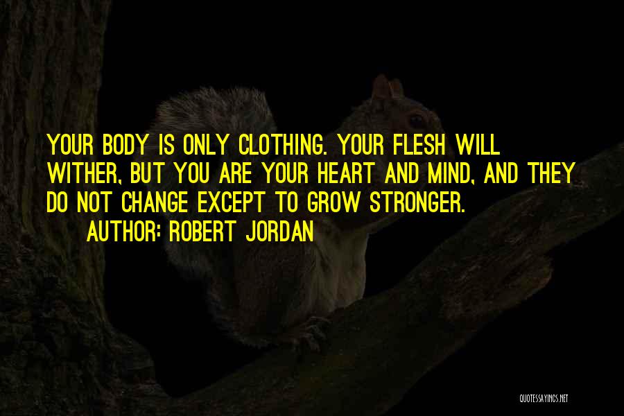 Robert Jordan Quotes: Your Body Is Only Clothing. Your Flesh Will Wither, But You Are Your Heart And Mind, And They Do Not