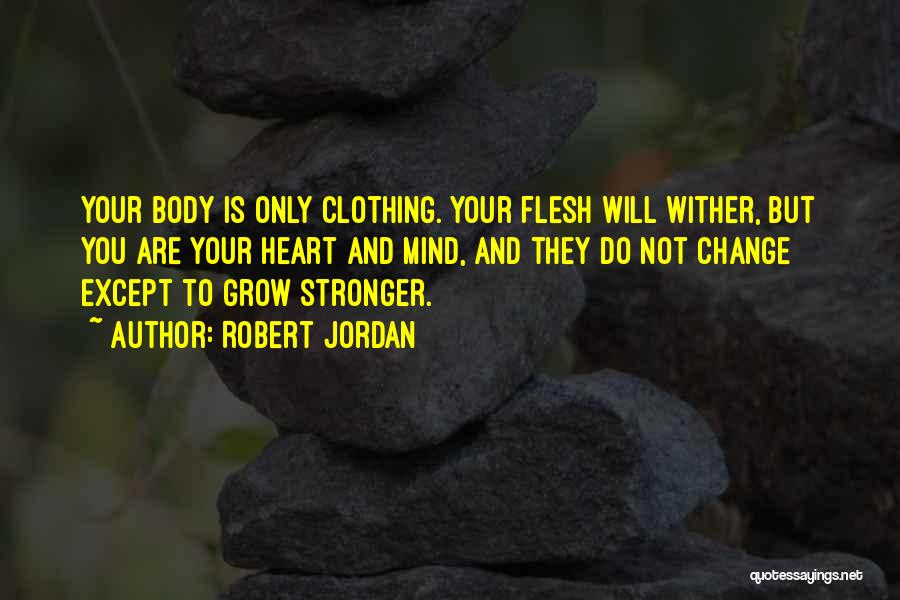 Robert Jordan Quotes: Your Body Is Only Clothing. Your Flesh Will Wither, But You Are Your Heart And Mind, And They Do Not