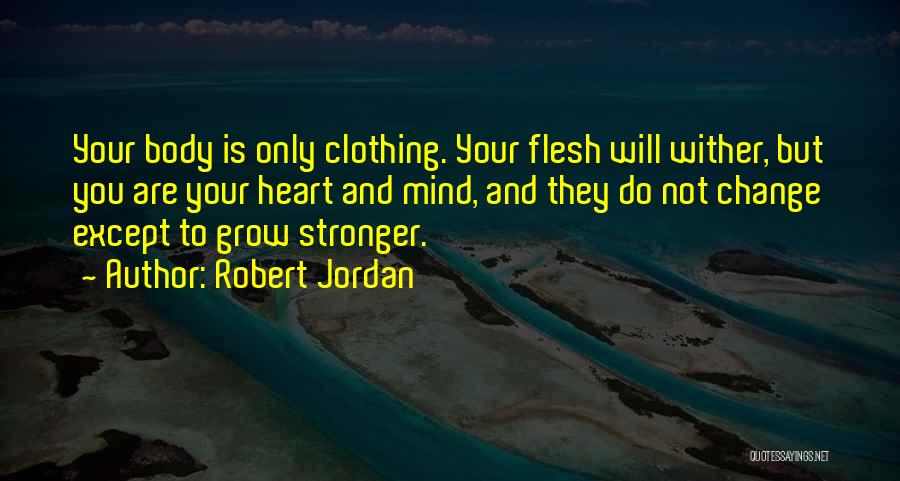 Robert Jordan Quotes: Your Body Is Only Clothing. Your Flesh Will Wither, But You Are Your Heart And Mind, And They Do Not