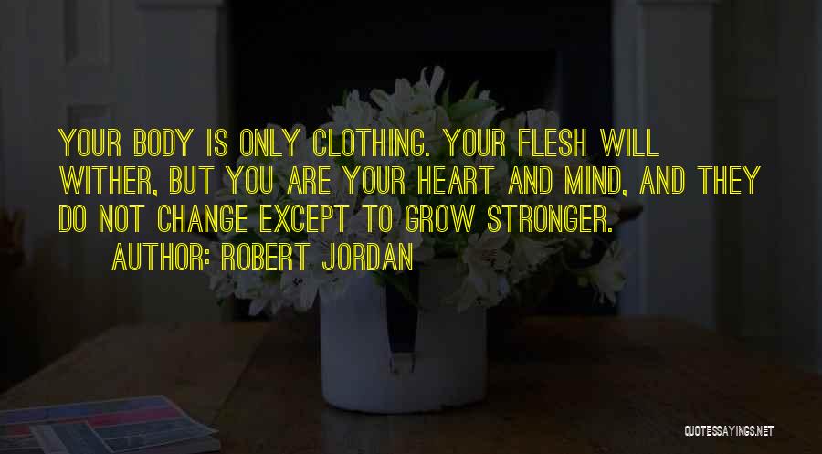 Robert Jordan Quotes: Your Body Is Only Clothing. Your Flesh Will Wither, But You Are Your Heart And Mind, And They Do Not