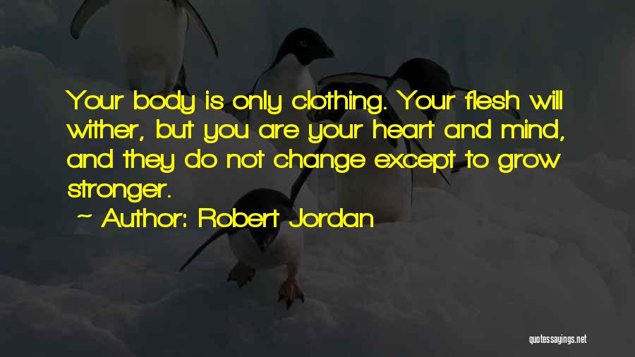 Robert Jordan Quotes: Your Body Is Only Clothing. Your Flesh Will Wither, But You Are Your Heart And Mind, And They Do Not