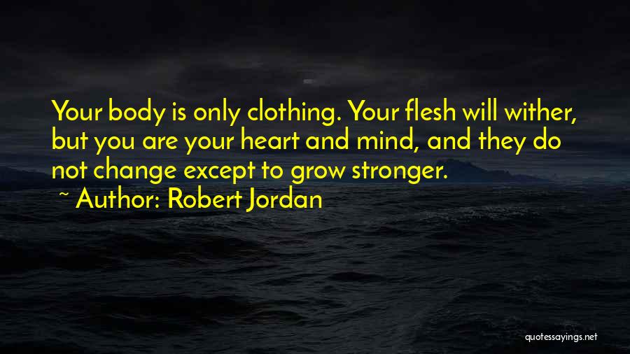 Robert Jordan Quotes: Your Body Is Only Clothing. Your Flesh Will Wither, But You Are Your Heart And Mind, And They Do Not