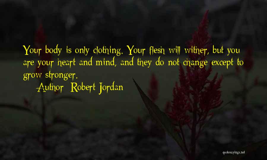 Robert Jordan Quotes: Your Body Is Only Clothing. Your Flesh Will Wither, But You Are Your Heart And Mind, And They Do Not