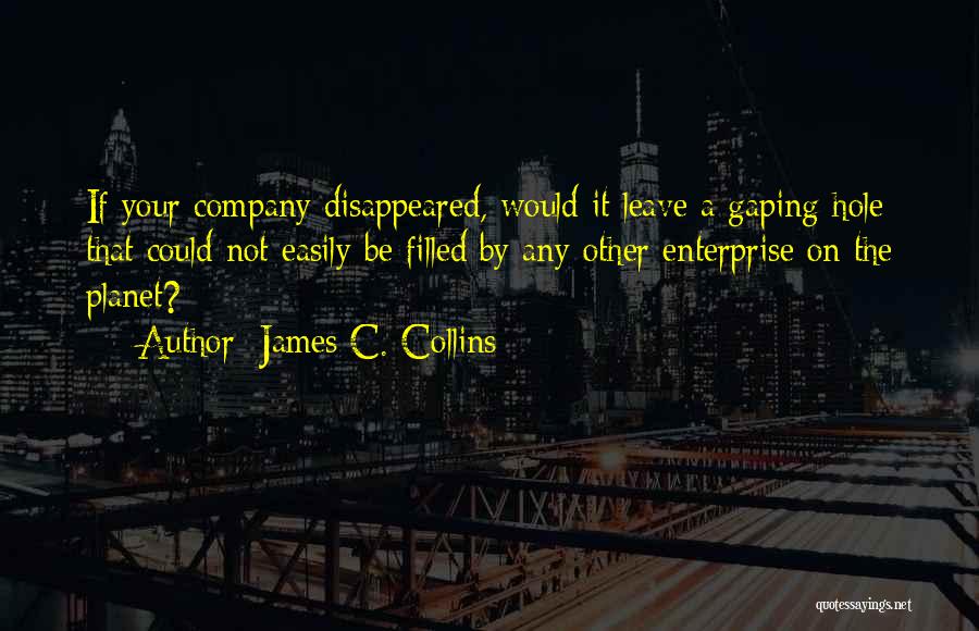 James C. Collins Quotes: If Your Company Disappeared, Would It Leave A Gaping Hole That Could Not Easily Be Filled By Any Other Enterprise