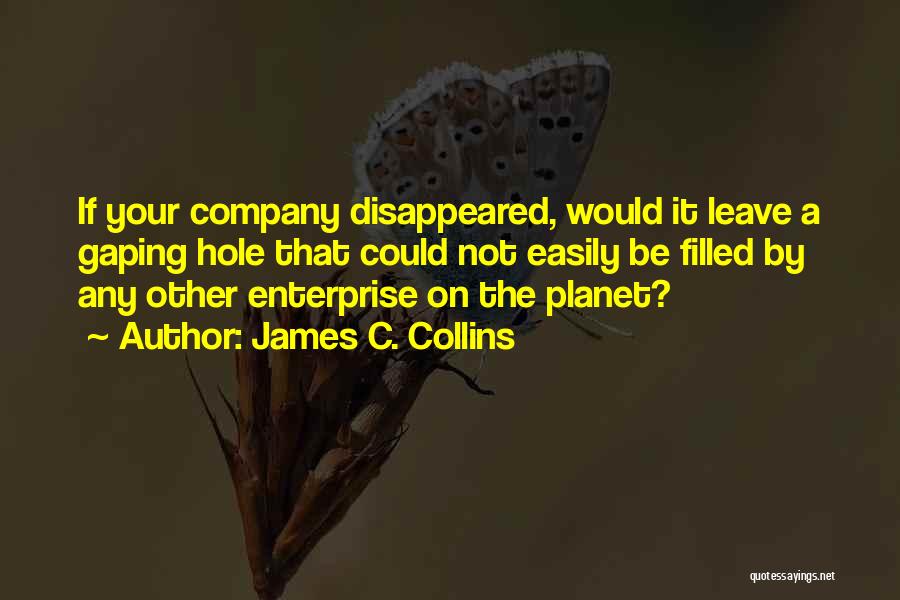 James C. Collins Quotes: If Your Company Disappeared, Would It Leave A Gaping Hole That Could Not Easily Be Filled By Any Other Enterprise