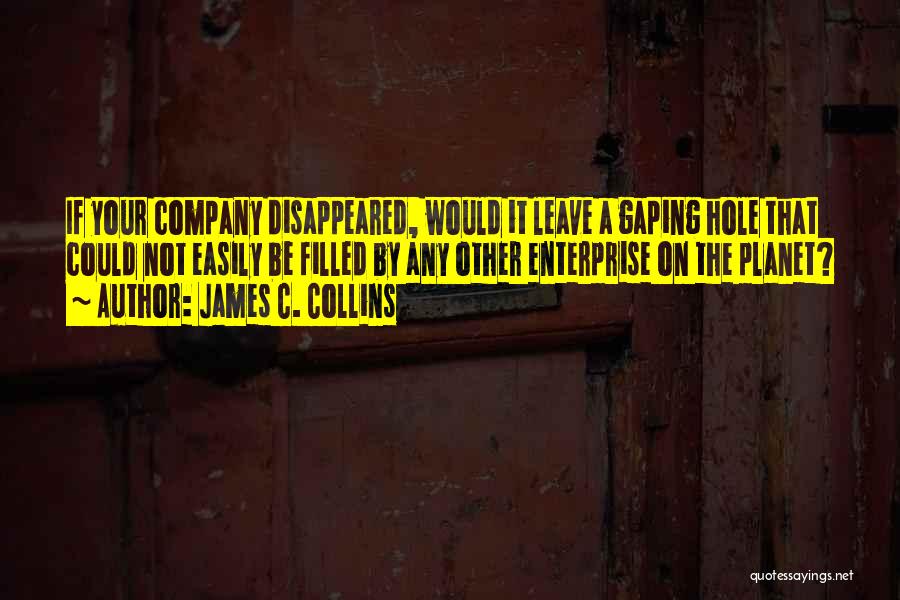 James C. Collins Quotes: If Your Company Disappeared, Would It Leave A Gaping Hole That Could Not Easily Be Filled By Any Other Enterprise