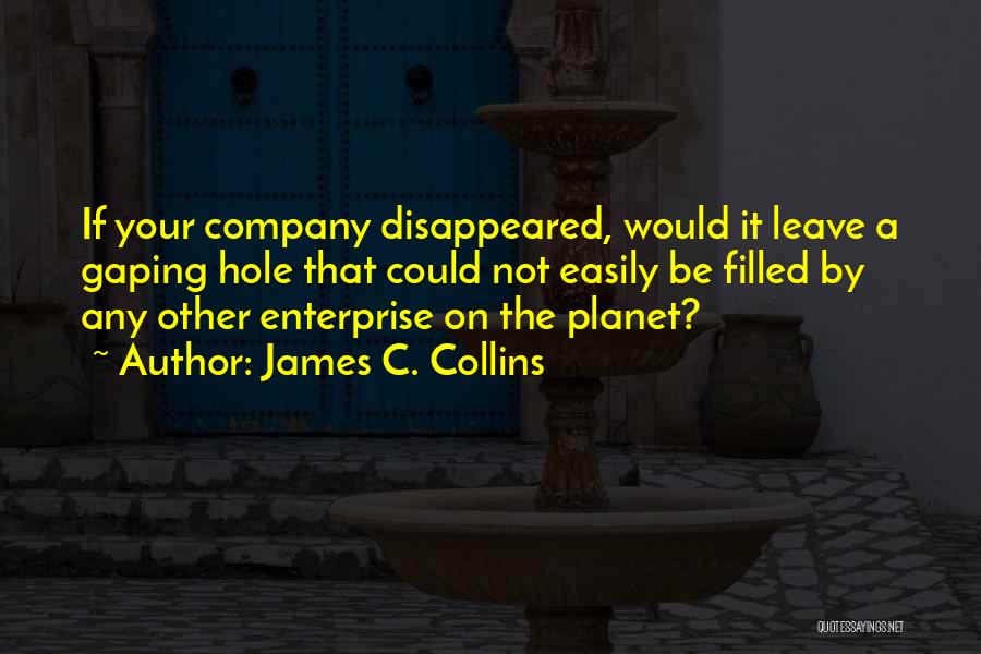 James C. Collins Quotes: If Your Company Disappeared, Would It Leave A Gaping Hole That Could Not Easily Be Filled By Any Other Enterprise