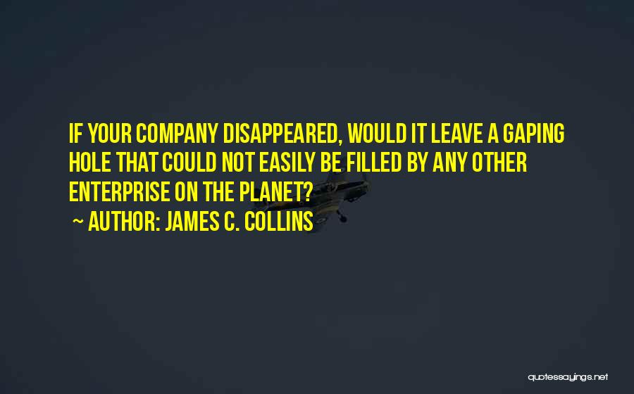 James C. Collins Quotes: If Your Company Disappeared, Would It Leave A Gaping Hole That Could Not Easily Be Filled By Any Other Enterprise