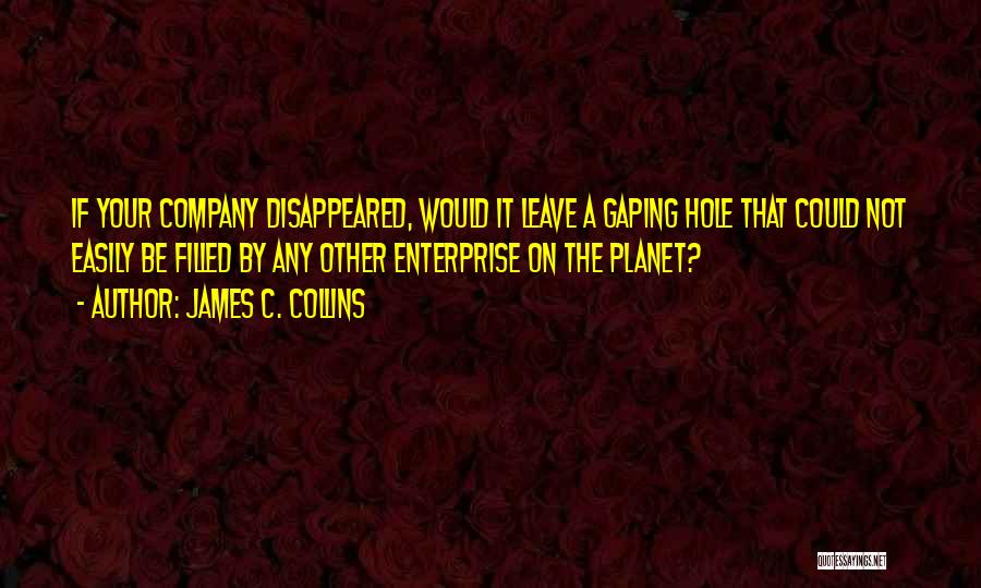 James C. Collins Quotes: If Your Company Disappeared, Would It Leave A Gaping Hole That Could Not Easily Be Filled By Any Other Enterprise
