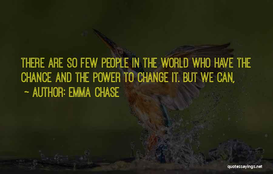 Emma Chase Quotes: There Are So Few People In The World Who Have The Chance And The Power To Change It. But We