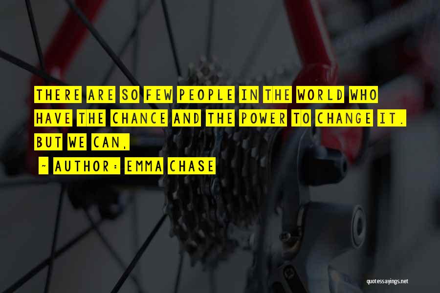 Emma Chase Quotes: There Are So Few People In The World Who Have The Chance And The Power To Change It. But We