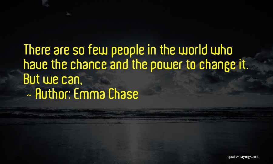 Emma Chase Quotes: There Are So Few People In The World Who Have The Chance And The Power To Change It. But We