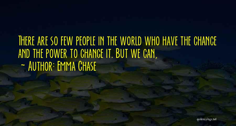 Emma Chase Quotes: There Are So Few People In The World Who Have The Chance And The Power To Change It. But We