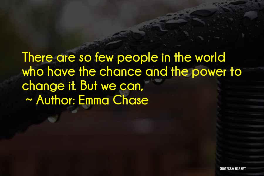 Emma Chase Quotes: There Are So Few People In The World Who Have The Chance And The Power To Change It. But We