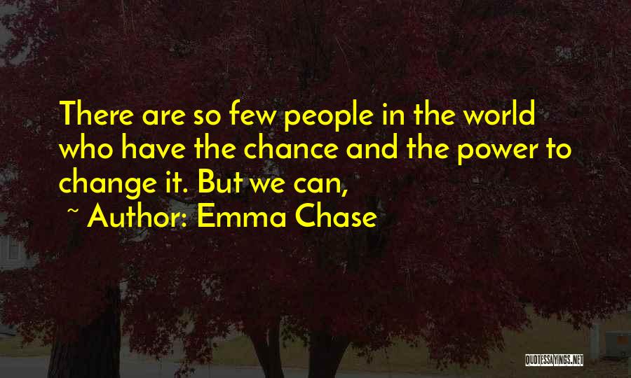 Emma Chase Quotes: There Are So Few People In The World Who Have The Chance And The Power To Change It. But We
