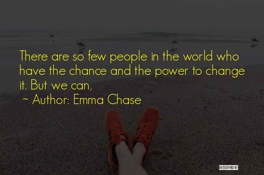 Emma Chase Quotes: There Are So Few People In The World Who Have The Chance And The Power To Change It. But We