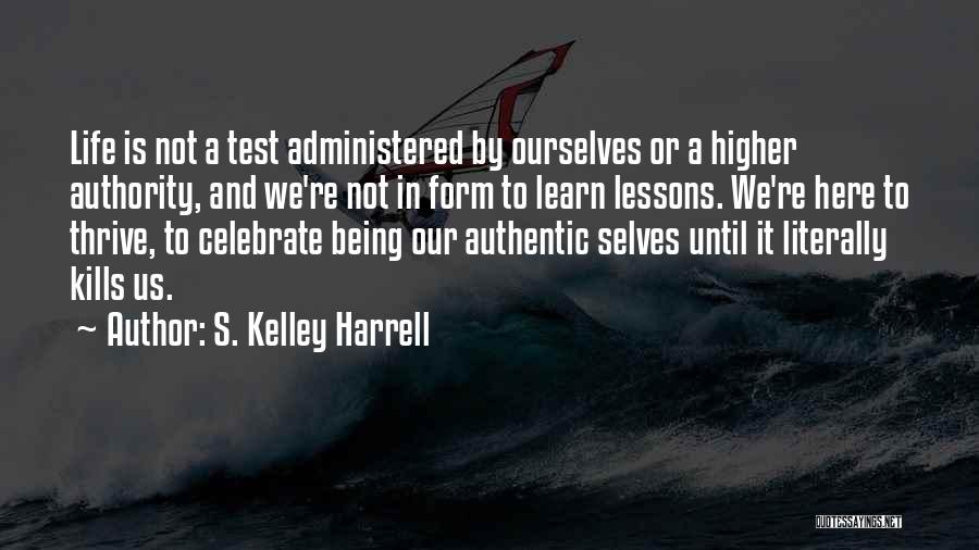 S. Kelley Harrell Quotes: Life Is Not A Test Administered By Ourselves Or A Higher Authority, And We're Not In Form To Learn Lessons.