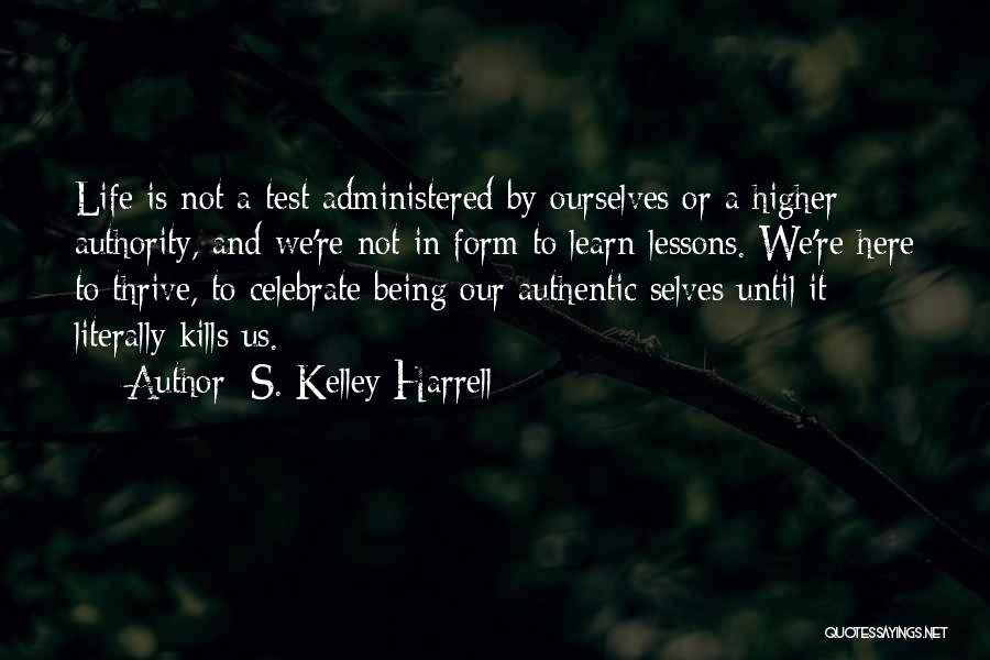 S. Kelley Harrell Quotes: Life Is Not A Test Administered By Ourselves Or A Higher Authority, And We're Not In Form To Learn Lessons.