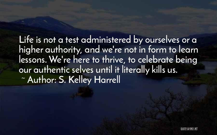 S. Kelley Harrell Quotes: Life Is Not A Test Administered By Ourselves Or A Higher Authority, And We're Not In Form To Learn Lessons.