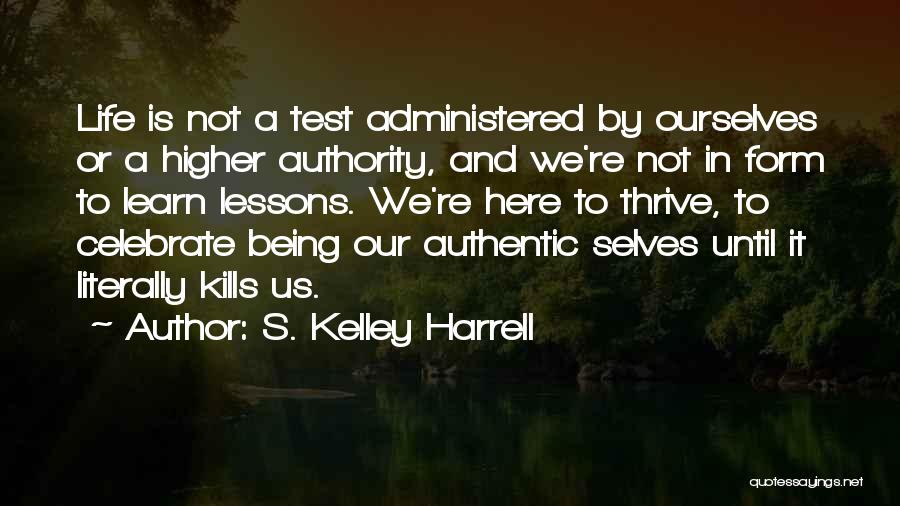 S. Kelley Harrell Quotes: Life Is Not A Test Administered By Ourselves Or A Higher Authority, And We're Not In Form To Learn Lessons.