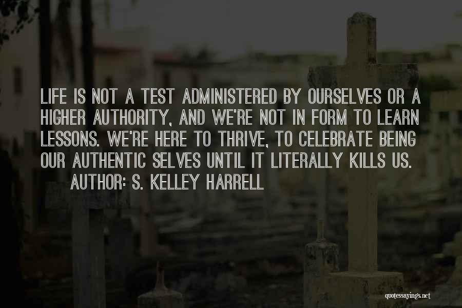 S. Kelley Harrell Quotes: Life Is Not A Test Administered By Ourselves Or A Higher Authority, And We're Not In Form To Learn Lessons.