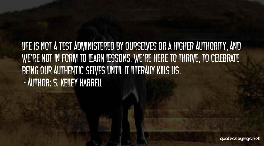 S. Kelley Harrell Quotes: Life Is Not A Test Administered By Ourselves Or A Higher Authority, And We're Not In Form To Learn Lessons.