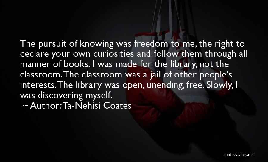 Ta-Nehisi Coates Quotes: The Pursuit Of Knowing Was Freedom To Me, The Right To Declare Your Own Curiosities And Follow Them Through All