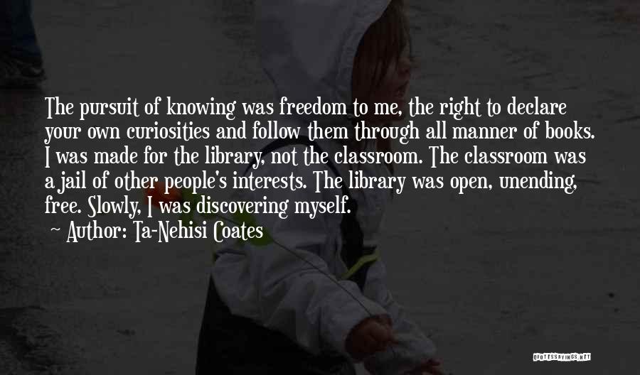 Ta-Nehisi Coates Quotes: The Pursuit Of Knowing Was Freedom To Me, The Right To Declare Your Own Curiosities And Follow Them Through All