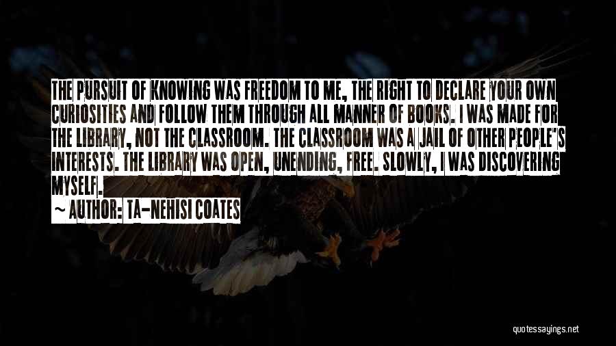 Ta-Nehisi Coates Quotes: The Pursuit Of Knowing Was Freedom To Me, The Right To Declare Your Own Curiosities And Follow Them Through All