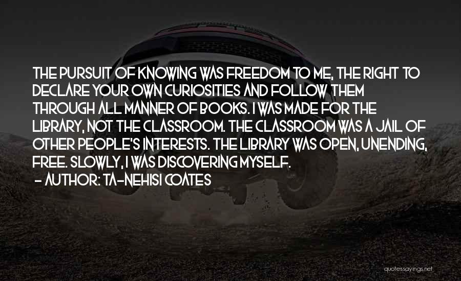 Ta-Nehisi Coates Quotes: The Pursuit Of Knowing Was Freedom To Me, The Right To Declare Your Own Curiosities And Follow Them Through All